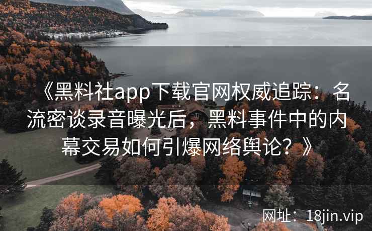 《黑料社app下载官网权威追踪：名流密谈录音曝光后，黑料事件中的内幕交易如何引爆网络舆论？》