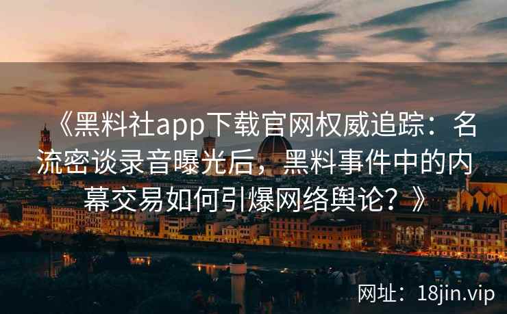 《黑料社app下载官网权威追踪：名流密谈录音曝光后，黑料事件中的内幕交易如何引爆网络舆论？》