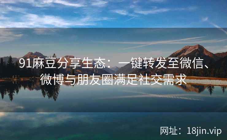 91麻豆分享生态：一键转发至微信、微博与朋友圈满足社交需求