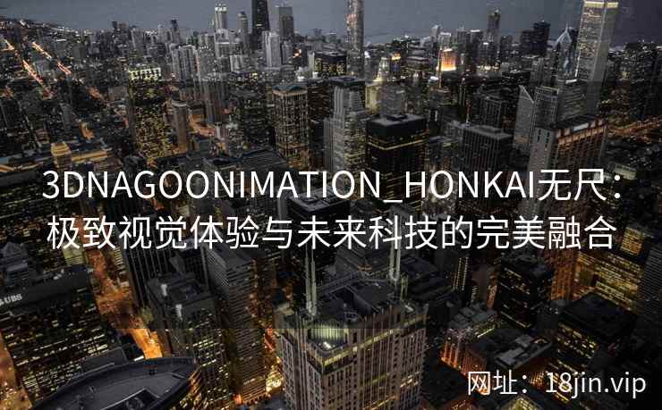 3DNAGOONIMATION_HONKAI无尺：极致视觉体验与未来科技的完美融合