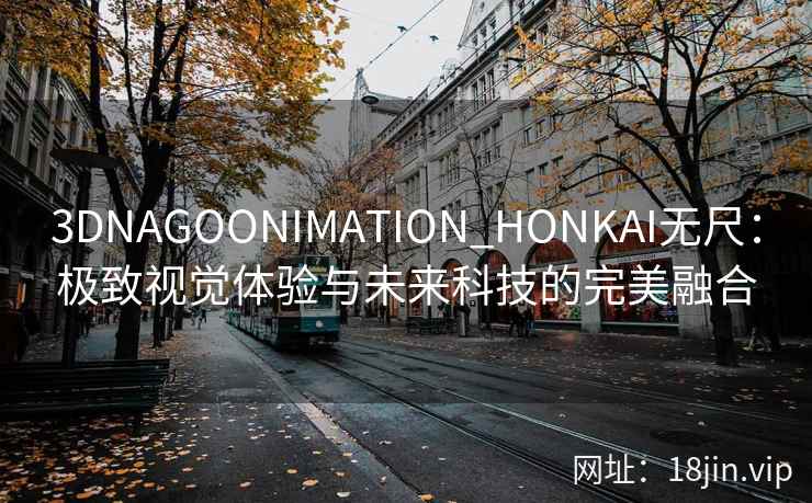 3DNAGOONIMATION_HONKAI无尺：极致视觉体验与未来科技的完美融合