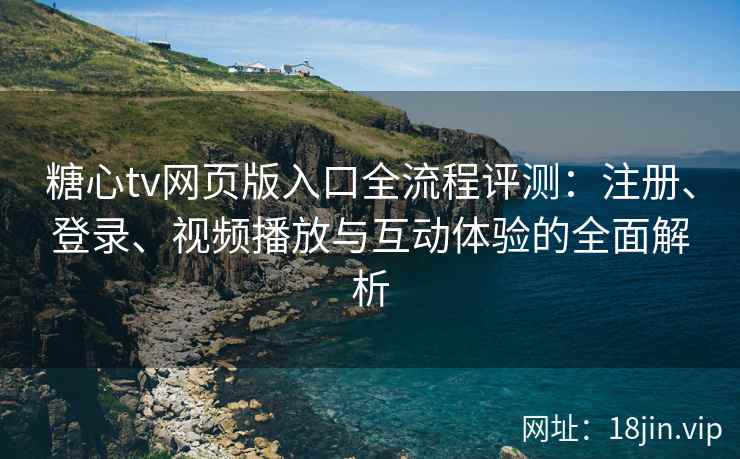 糖心tv网页版入口全流程评测：注册、登录、视频播放与互动体验的全面解析