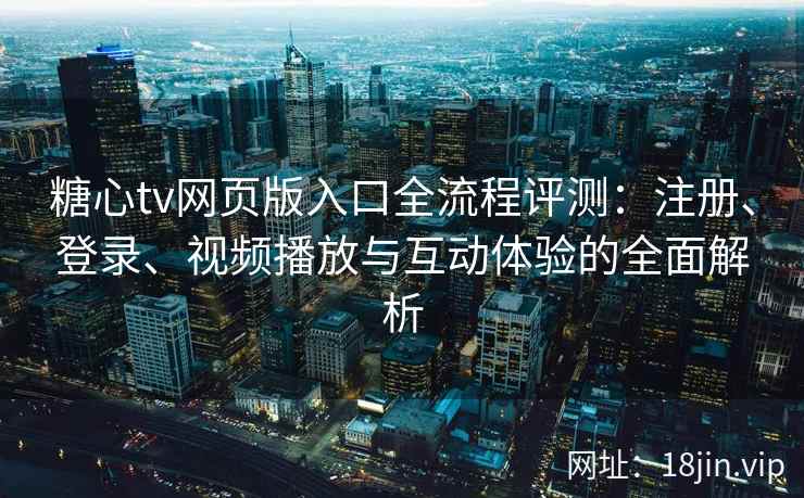 糖心tv网页版入口全流程评测：注册、登录、视频播放与互动体验的全面解析