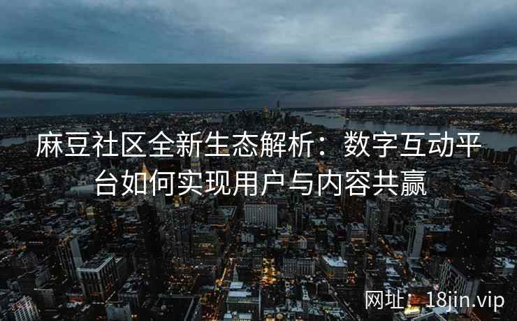 麻豆社区全新生态解析：数字互动平台如何实现用户与内容共赢