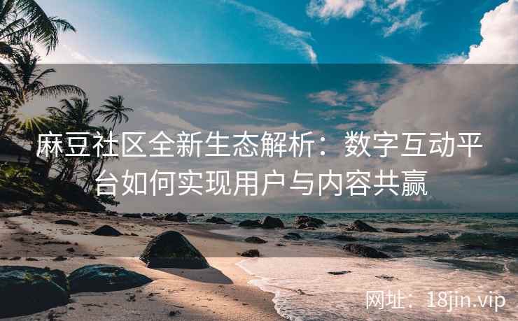 麻豆社区全新生态解析：数字互动平台如何实现用户与内容共赢