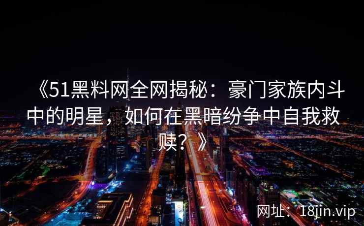 《51黑料网全网揭秘：豪门家族内斗中的明星，如何在黑暗纷争中自我救赎？》