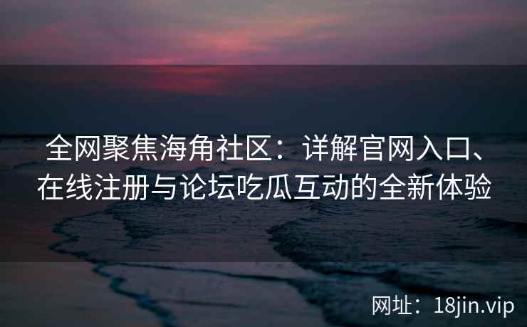 全网聚焦海角社区：详解官网入口、在线注册与论坛吃瓜互动的全新体验