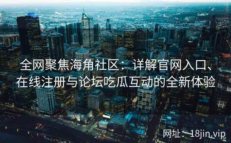 全网聚焦海角社区：详解官网入口、在线注册与论坛吃瓜互动的全新体验