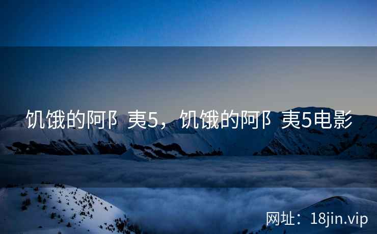 饥饿的阿阝夷5，饥饿的阿阝夷5电影