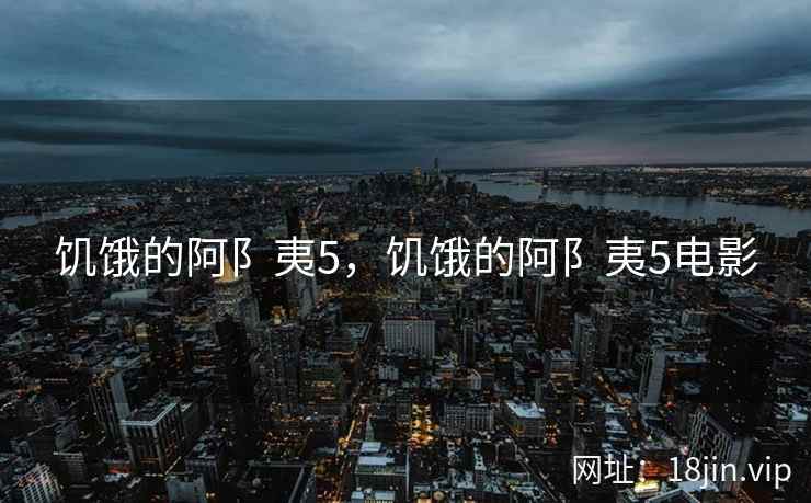 饥饿的阿阝夷5，饥饿的阿阝夷5电影