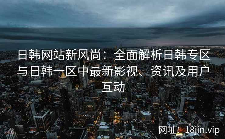日韩网站新风尚：全面解析日韩专区与日韩一区中最新影视、资讯及用户互动