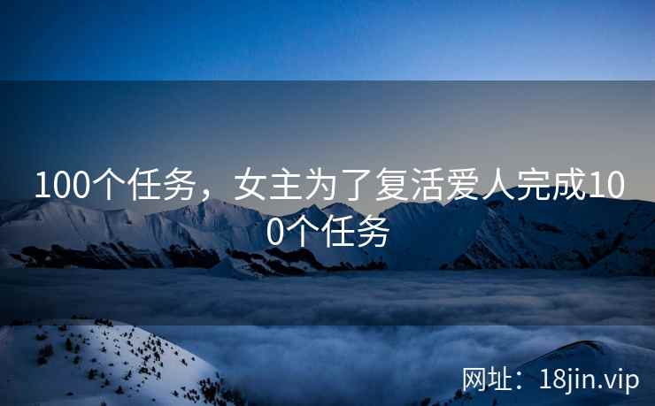 100个任务，女主为了复活爱人完成100个任务