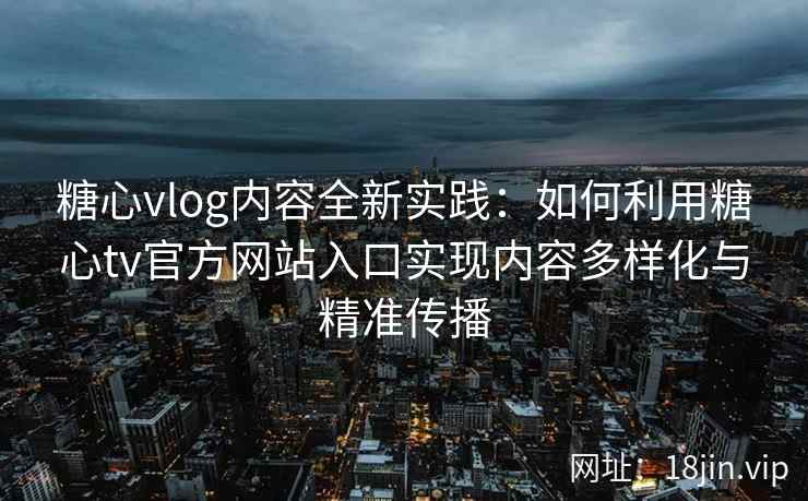 糖心vlog内容全新实践：如何利用糖心tv官方网站入口实现内容多样化与精准传播