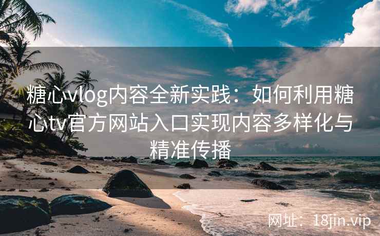 糖心vlog内容全新实践：如何利用糖心tv官方网站入口实现内容多样化与精准传播