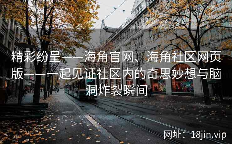 精彩纷呈——海角官网、海角社区网页版——一起见证社区内的奇思妙想与脑洞炸裂瞬间 精彩纷呈——海角官网、海角社区网页版——一起见证社区内的奇思妙想与脑洞炸裂瞬间