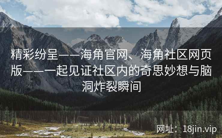 精彩纷呈——海角官网、海角社区网页版——一起见证社区内的奇思妙想与脑洞炸裂瞬间 精彩纷呈——海角官网、海角社区网页版——一起见证社区内的奇思妙想与脑洞炸裂瞬间