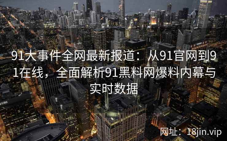 91大事件全网最新报道：从91官网到91在线，全面解析91黑料网爆料内幕与实时数据