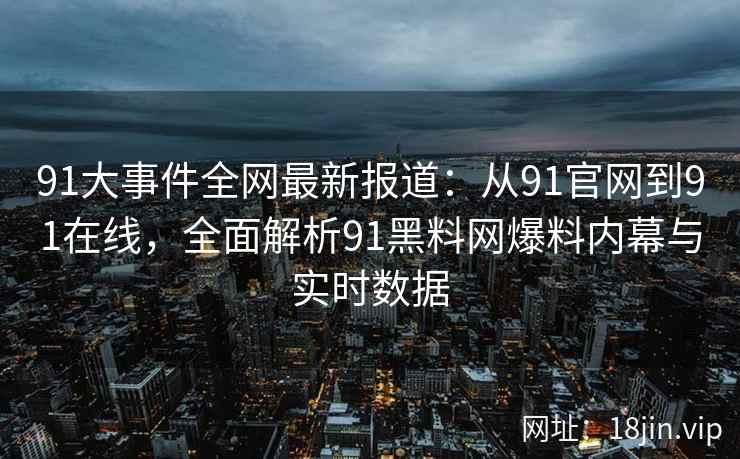 91大事件全网最新报道：从91官网到91在线，全面解析91黑料网爆料内幕与实时数据