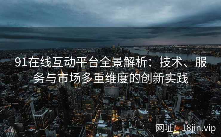 91在线互动平台全景解析：技术、服务与市场多重维度的创新实践
