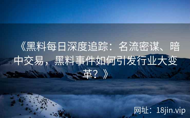 《黑料每日深度追踪：名流密谋、暗中交易，黑料事件如何引发行业大变革？》