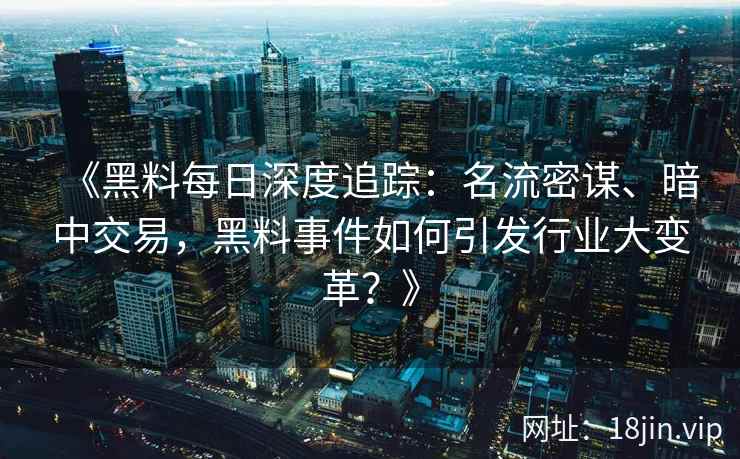 《黑料每日深度追踪：名流密谋、暗中交易，黑料事件如何引发行业大变革？》