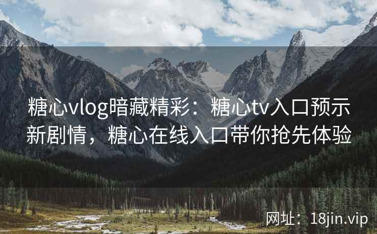 糖心vlog暗藏精彩：糖心tv入口预示新剧情，糖心在线入口带你抢先体验