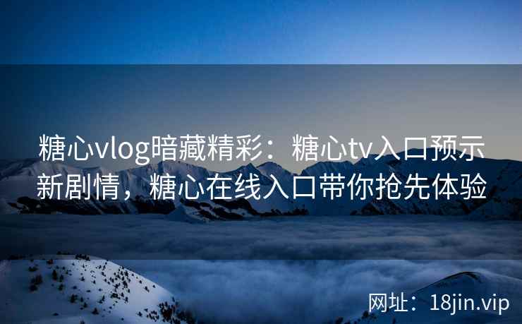 糖心vlog暗藏精彩：糖心tv入口预示新剧情，糖心在线入口带你抢先体验