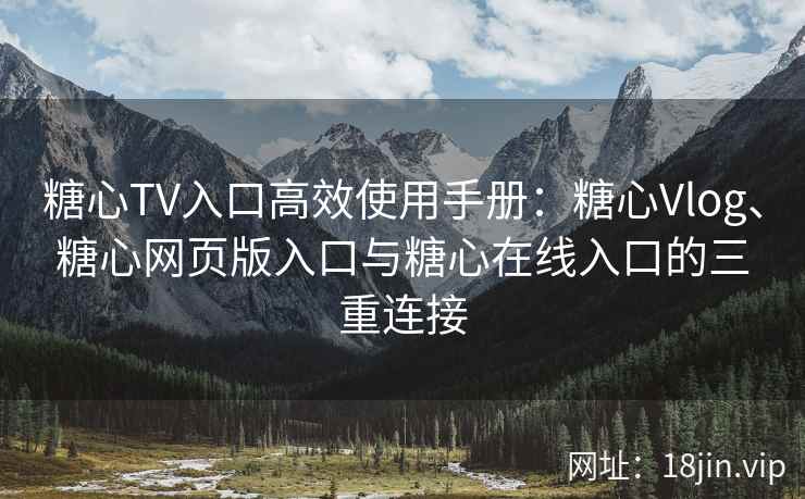 糖心TV入口高效使用手册：糖心Vlog、糖心网页版入口与糖心在线入口的三重连接