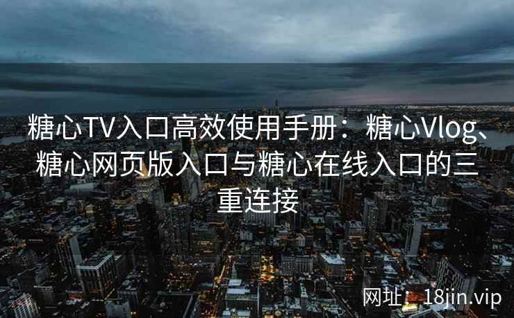 糖心TV入口高效使用手册：糖心Vlog、糖心网页版入口与糖心在线入口的三重连接