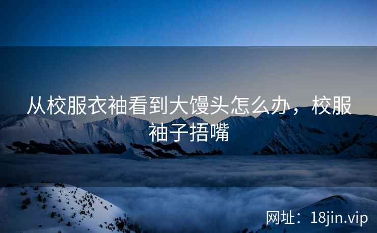 从校服衣袖看到大馒头怎么办，校服袖子捂嘴