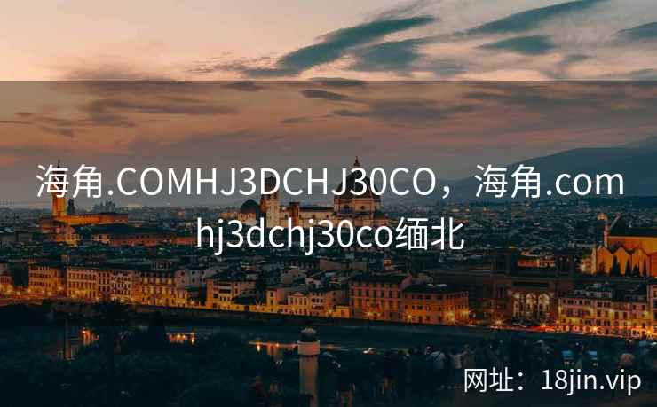 海角.COMHJ3DCHJ30CO，海角.comhj3dchj30co缅北