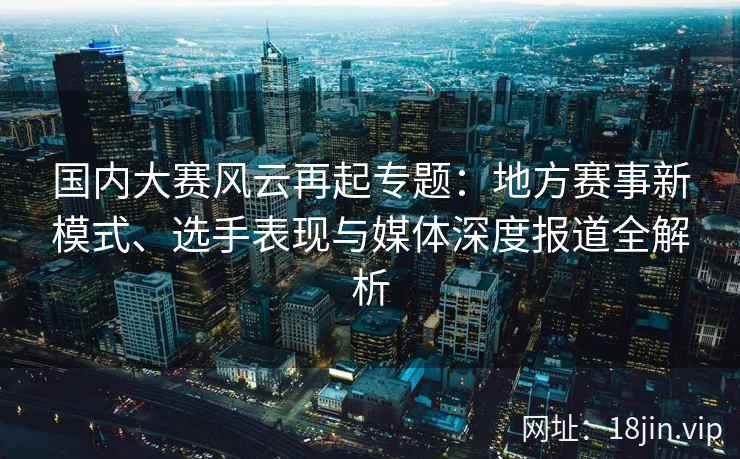 国内大赛风云再起专题：地方赛事新模式、选手表现与媒体深度报道全解析