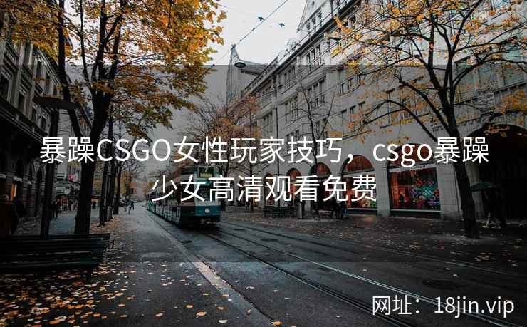 暴躁CSGO女性玩家技巧，csgo暴躁少女高清观看免费