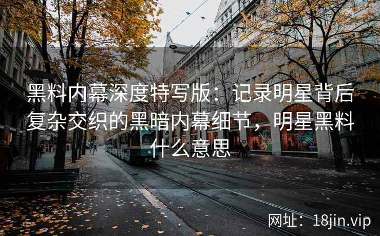 黑料内幕深度特写版：记录明星背后复杂交织的黑暗内幕细节，明星黑料什么意思