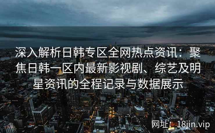 深入解析日韩专区全网热点资讯：聚焦日韩一区内最新影视剧、综艺及明星资讯的全程记录与数据展示