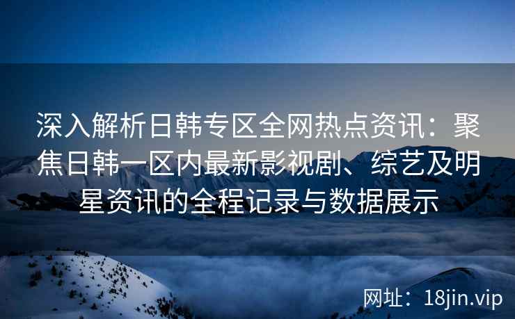 深入解析日韩专区全网热点资讯：聚焦日韩一区内最新影视剧、综艺及明星资讯的全程记录与数据展示