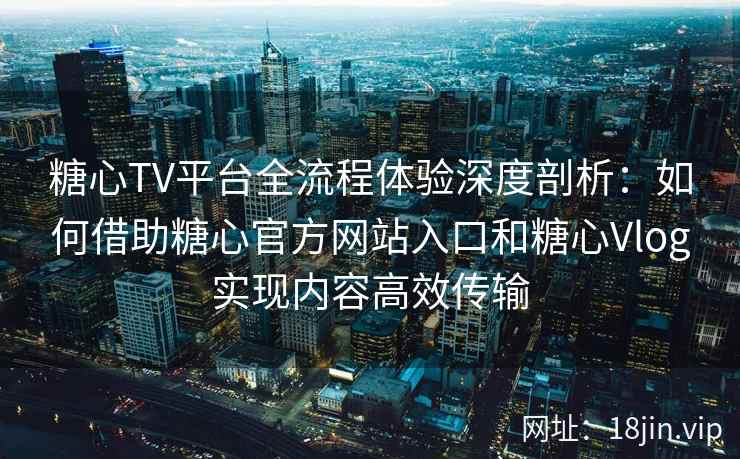 糖心TV平台全流程体验深度剖析：如何借助糖心官方网站入口和糖心Vlog实现内容高效传输