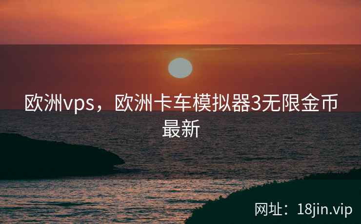 欧洲vps，欧洲卡车模拟器3无限金币最新
