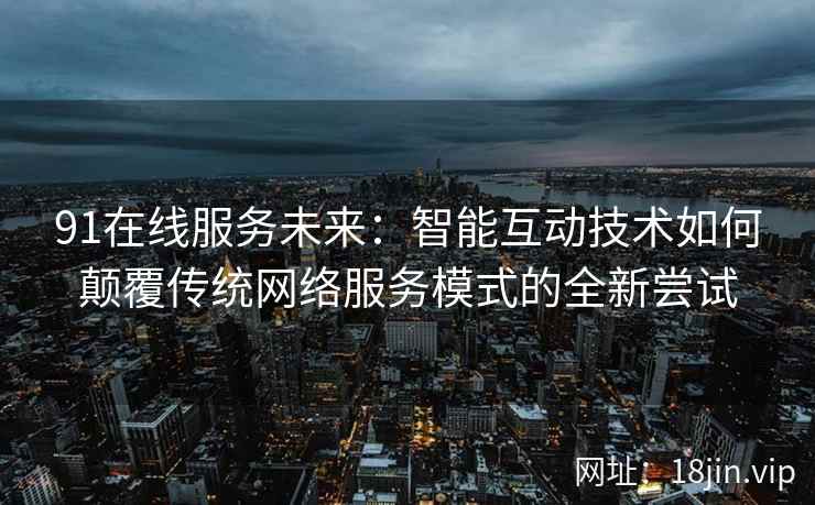 91在线服务未来：智能互动技术如何颠覆传统网络服务模式的全新尝试