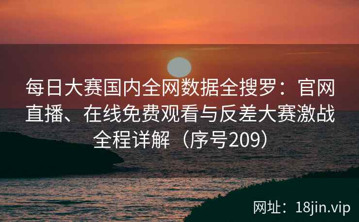 每日大赛国内全网数据全搜罗：官网直播、在线免费观看与反差大赛激战全程详解（序号209）