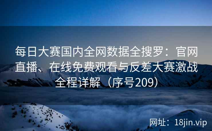 每日大赛国内全网数据全搜罗：官网直播、在线免费观看与反差大赛激战全程详解（序号209）
