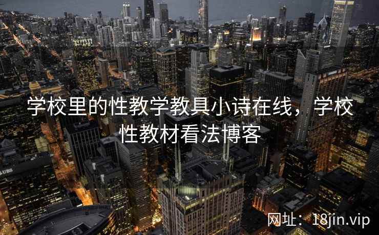 学校里的性教学教具小诗在线，学校性教材看法博客