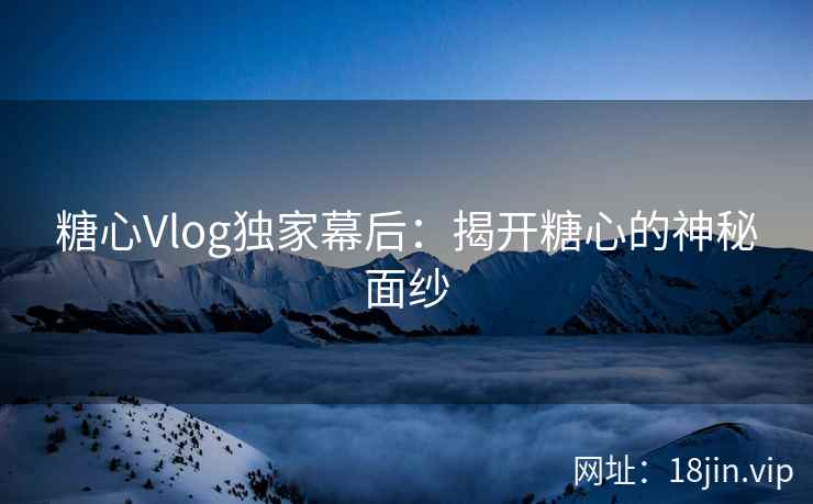 糖心Vlog独家幕后：揭开糖心的神秘面纱