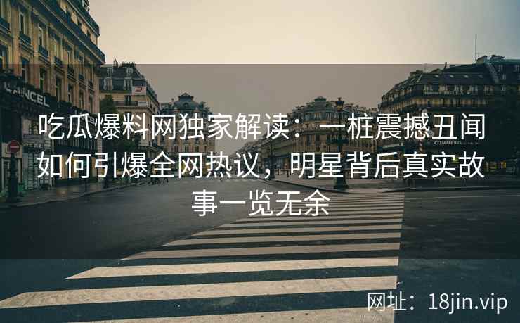 吃瓜爆料网独家解读：一桩震撼丑闻如何引爆全网热议，明星背后真实故事一览无余