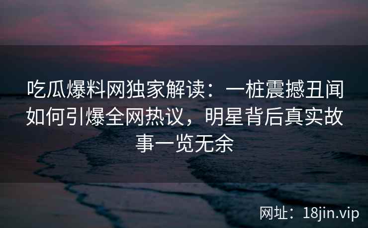 吃瓜爆料网独家解读：一桩震撼丑闻如何引爆全网热议，明星背后真实故事一览无余