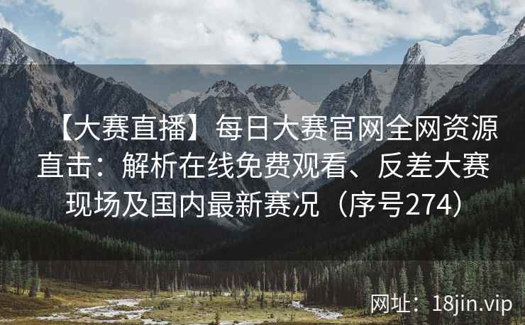 【大赛直播】每日大赛官网全网资源直击：解析在线免费观看、反差大赛现场及国内最新赛况（序号274）