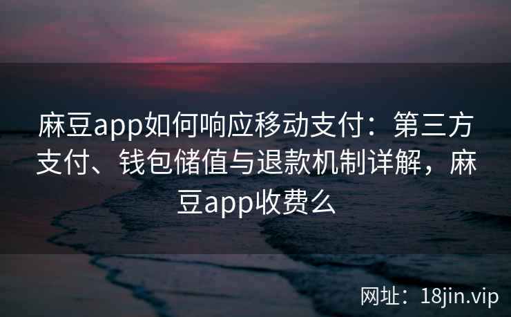 麻豆app如何响应移动支付：第三方支付、钱包储值与退款机制详解，麻豆app收费么