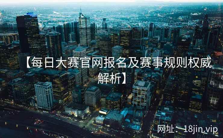 【每日大赛官网报名及赛事规则权威解析】