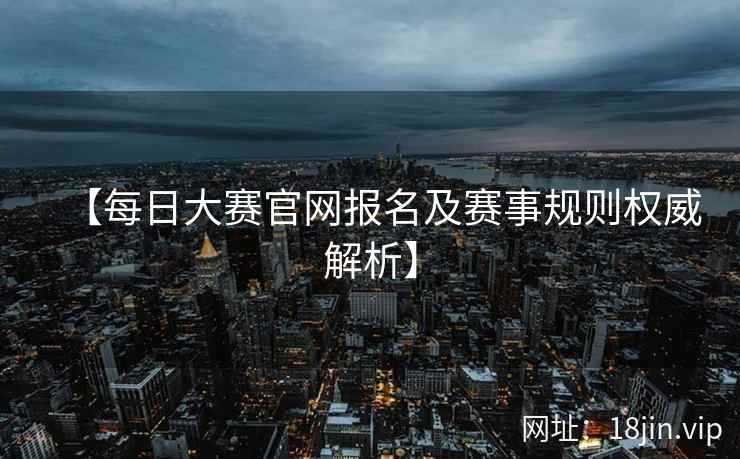 【每日大赛官网报名及赛事规则权威解析】