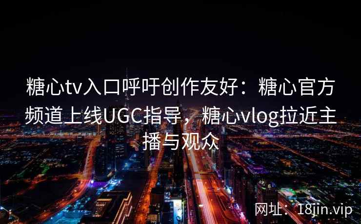 糖心tv入口呼吁创作友好：糖心官方频道上线UGC指导，糖心vlog拉近主播与观众